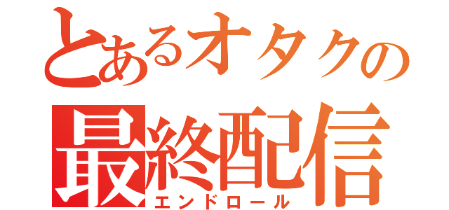 とあるオタクの最終配信（エンドロール）