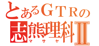 とあるＧＴＲの志熊理科Ⅱ（マサヤ）