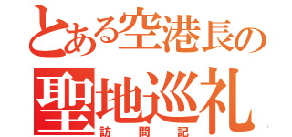 とある空港長の聖地巡礼（訪問記）