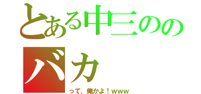 とある中三ののバカ（って、俺かよ！ｗｗｗ）