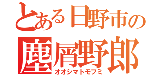 とある日野市の塵屑野郎（オオシマトモフミ）