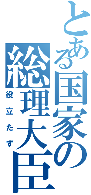 とある国家の総理大臣（役立たず）