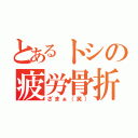 とあるトシの疲労骨折（ざまぁ（笑））