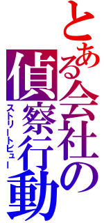 とある会社の偵察行動（ストリートビュー）