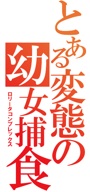 とある変態の幼女捕食（ロリータコンプレックス）