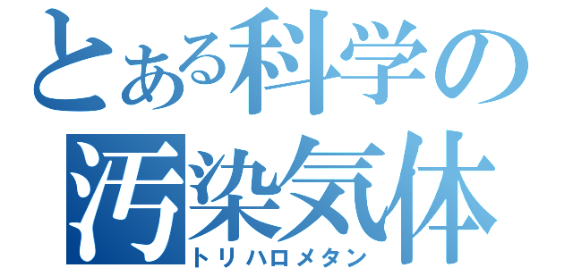 とある科学の汚染気体（トリハロメタン）