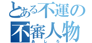 とある不運の不審人物（あしろ）