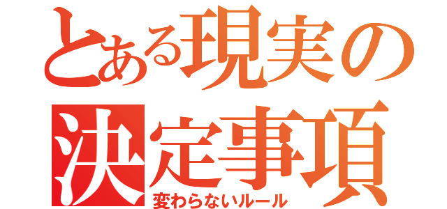 とある現実の決定事項（変わらないルール）