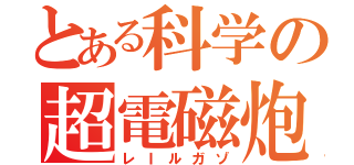 とある科学の超電磁炮（レＩルガゾ）