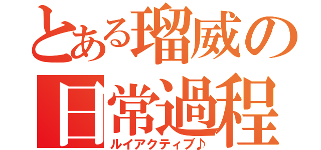 とある瑠威の日常過程（ルイアクティブ♪）