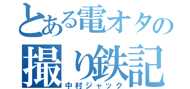 とある電オタの撮り鉄記録（中村ジャック）