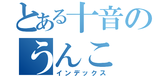 とある十音のうんこ（インデックス）