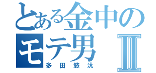 とある金中のモテ男Ⅱ（多田悠汰）