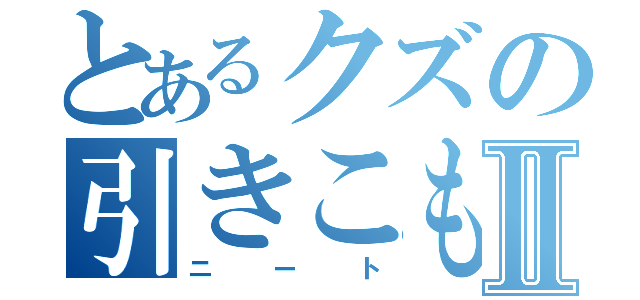 とあるクズの引きこもりⅡ（ニート）