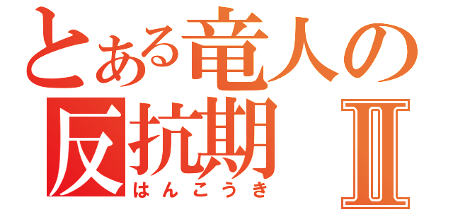 とある竜人の反抗期Ⅱ（はんこうき）