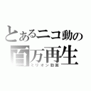 とあるニコ動の百万再生（ミリオン動画）