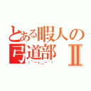 とある暇人の弓道部Ⅱ（（´－ι＿－｀））