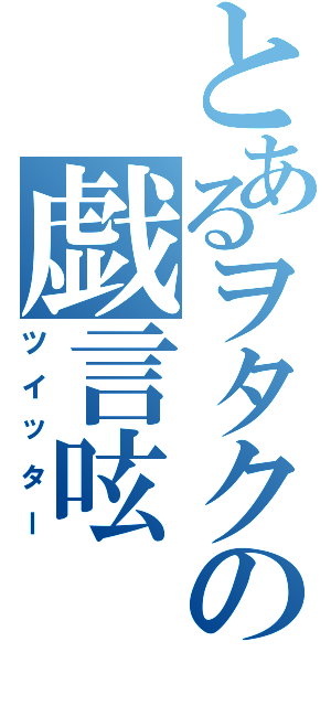 とあるヲタクの戯言呟（ツイッター）