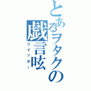 とあるヲタクの戯言呟（ツイッター）