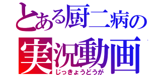 とある厨二病の実況動画（じっきょうどうが）