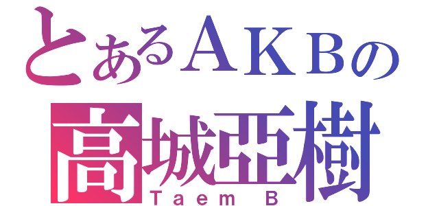 とあるＡＫＢの高城亞樹（Ｔａｅｍ Ｂ）