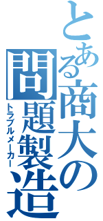 とある商大の問題製造（トラブルメーカー）