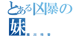 とある凶暴の妹（南川怜香）