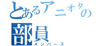 とあるアニオタの部員（メンバーズ）