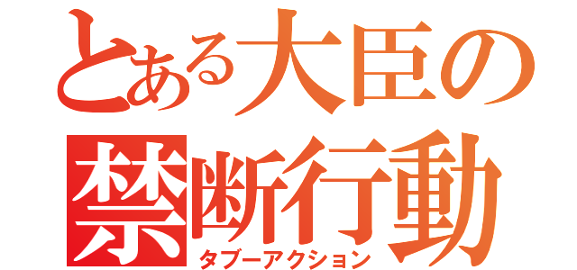 とある大臣の禁断行動（タブーアクション）