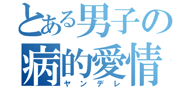 とある男子の病的愛情（ヤンデレ）