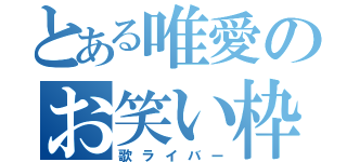 とある唯愛のお笑い枠（歌ライバー）