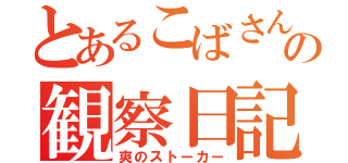 とあるこばさんのの観察日記（爽のストーカー）