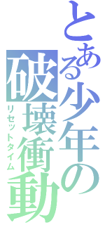 とある少年の破壊衝動（リセットタイム）