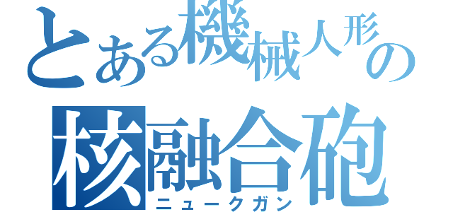 とある機械人形の核融合砲（ニュークガン）