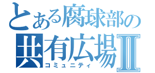 とある腐球部の共有広場Ⅱ（コミュニティ）