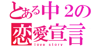 とある中２の恋愛宣言（ｌｏｖｅ ｓｔｏｒｙ）