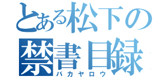 とある松下の禁書目録（バカヤロウ）