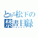 とある松下の禁書目録（バカヤロウ）