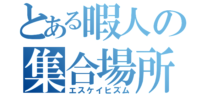 とある暇人の集合場所（エスケイヒズム）