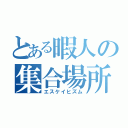 とある暇人の集合場所（エスケイヒズム）