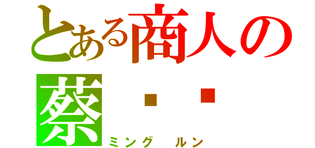 とある商人の蔡铭伦（ミング　ルン）