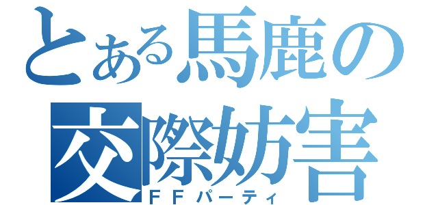 とある馬鹿の交際妨害（ＦＦパーティ）