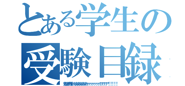 とある学生の受験目録（勉強が嫌いだああああああァァァァァァァアアアア！！！！！）