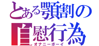 とある顎割の自慰行為（オナニーボーイ）