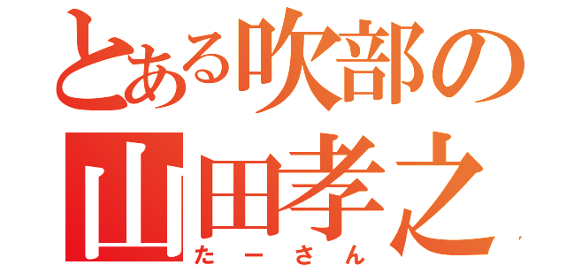 とある吹部の山田孝之（たーさん）