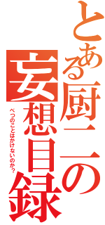 とある厨二の妄想目録（べつのことはかけないのか？）