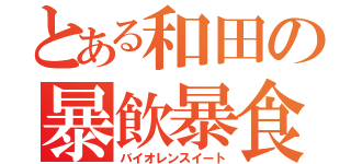 とある和田の暴飲暴食（バイオレンスイート）