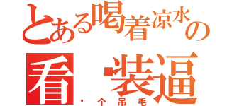 とある喝着凉水の看你装逼（你个吊毛）