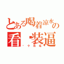 とある喝着凉水の看你装逼（你个吊毛）