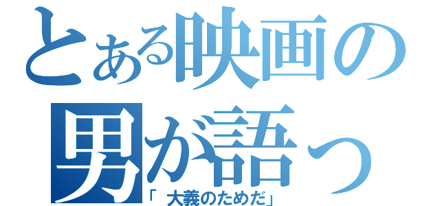 とある映画の男が語った（「大義のためだ」）